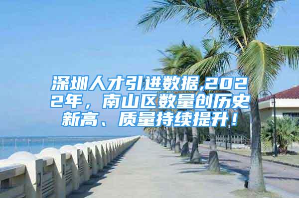 深圳人才引進(jìn)數(shù)據(jù),2022年，南山區(qū)數(shù)量創(chuàng)歷史新高、質(zhì)量持續(xù)提升！