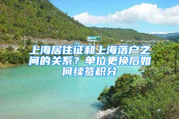 上海居住證和上海落戶之間的關系？單位更換后如何續(xù)簽積分