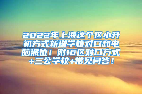 2022年上海這個區(qū)小升初方式新增學(xué)籍對口和電腦派位！附16區(qū)對口方式+三公學(xué)校+常見問答！