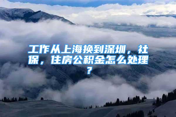 工作從上海換到深圳，社保，住房公積金怎么處理？