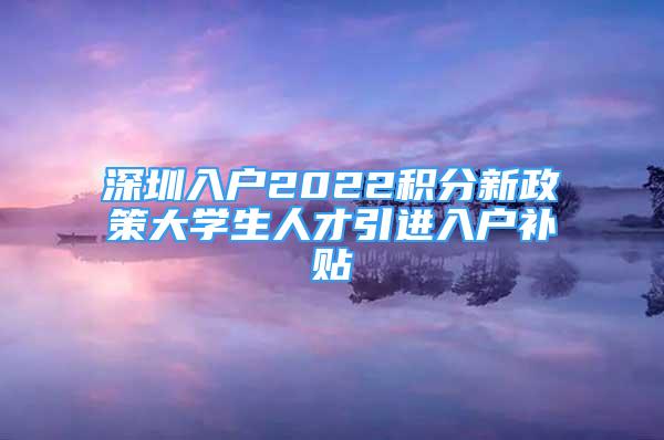 深圳入戶(hù)2022積分新政策大學(xué)生人才引進(jìn)入戶(hù)補(bǔ)貼