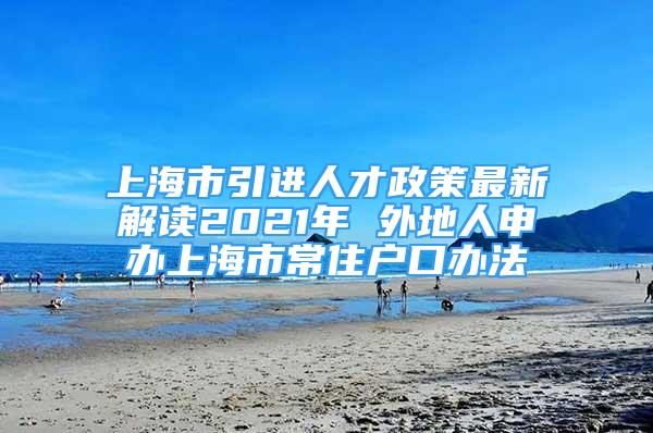 上海市引進人才政策最新解讀2021年 外地人申辦上海市常住戶口辦法