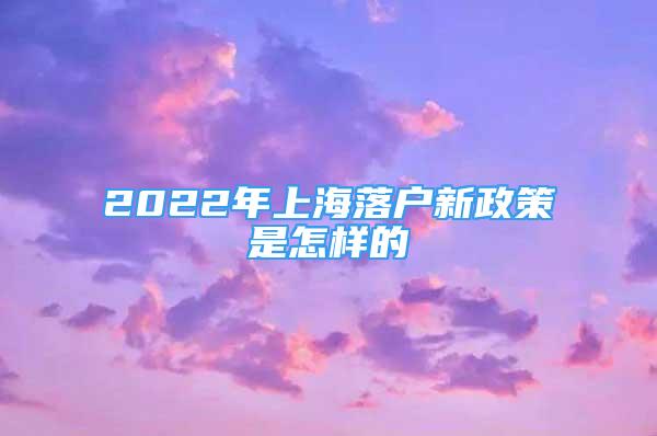 2022年上海落戶新政策是怎樣的