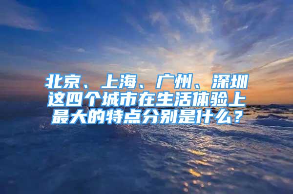 北京、上海、廣州、深圳這四個城市在生活體驗上最大的特點分別是什么？