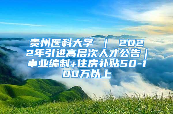 貴州醫(yī)科大學(xué) ｜ 2022年引進(jìn)高層次人才公告｜事業(yè)編制+住房補(bǔ)貼50-100萬以上