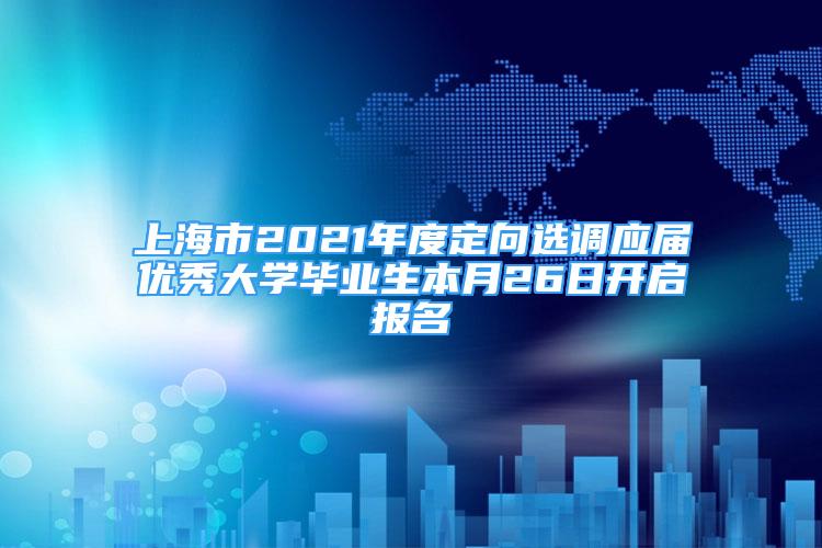 上海市2021年度定向選調(diào)應(yīng)屆優(yōu)秀大學(xué)畢業(yè)生本月26日開啟報名