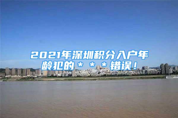 2021年深圳積分入戶年齡犯的＊＊＊錯(cuò)誤！