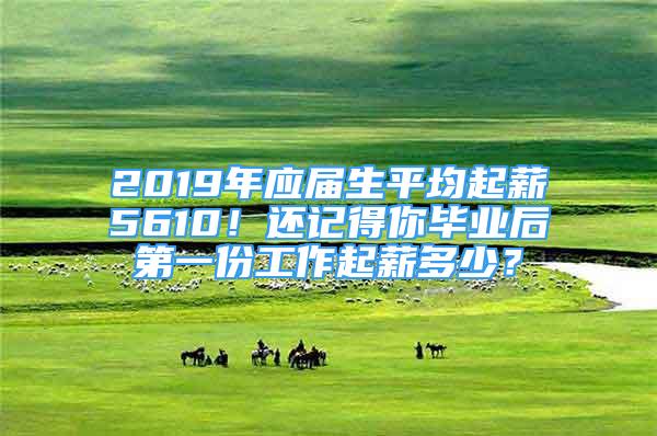 2019年應(yīng)屆生平均起薪5610！還記得你畢業(yè)后第一份工作起薪多少？