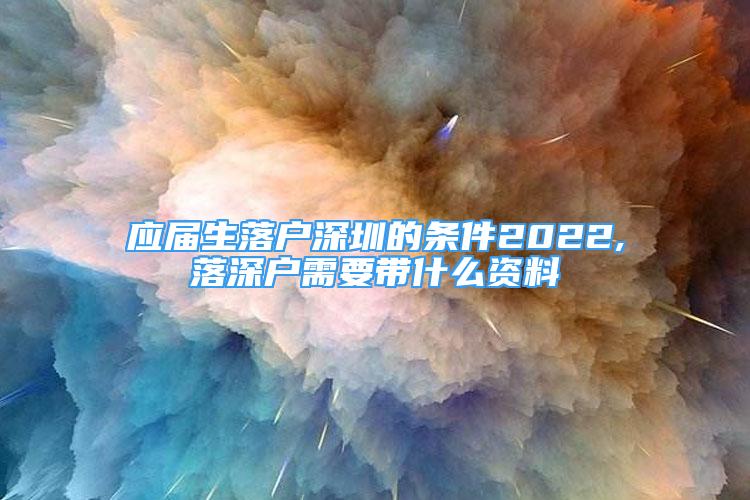 應(yīng)屆生落戶深圳的條件2022,落深戶需要帶什么資料