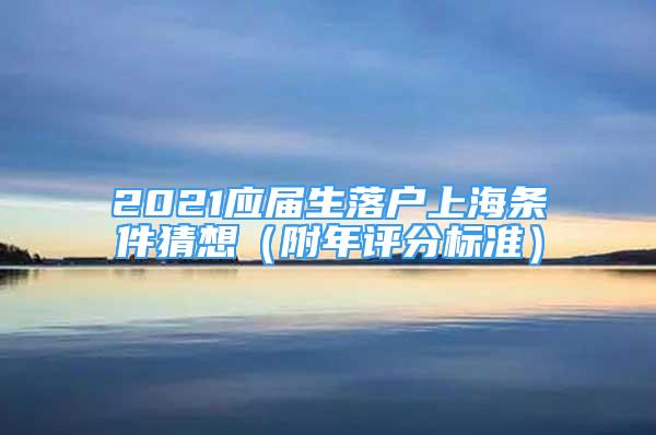 2021應(yīng)屆生落戶上海條件猜想（附年評(píng)分標(biāo)準(zhǔn)）