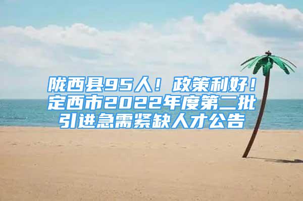 隴西縣95人！政策利好！定西市2022年度第二批引進急需緊缺人才公告