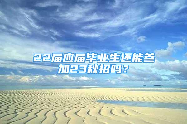 22屆應(yīng)屆畢業(yè)生還能參加23秋招嗎？