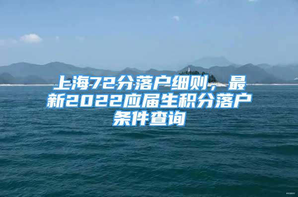 上海72分落戶細(xì)則，最新2022應(yīng)屆生積分落戶條件查詢