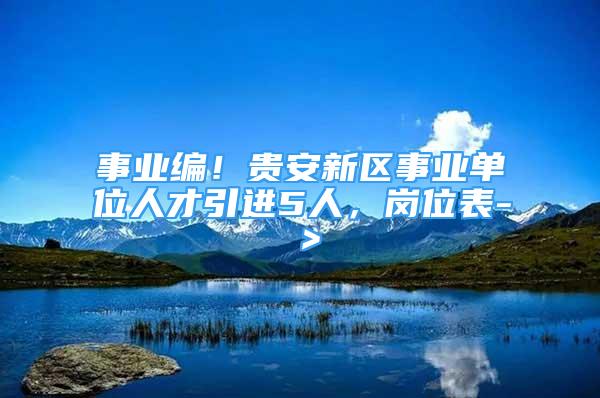 事業(yè)編！貴安新區(qū)事業(yè)單位人才引進5人，崗位表-＞