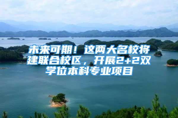 未來可期！這兩大名校將建聯(lián)合校區(qū)，開展2+2雙學位本科專業(yè)項目