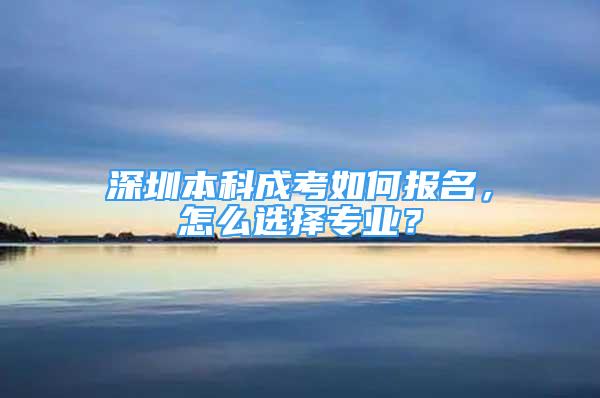 深圳本科成考如何報名，怎么選擇專業(yè)？