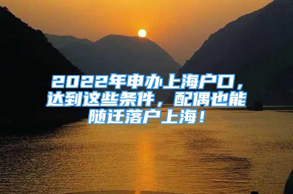 2022年申辦上海戶口，達(dá)到這些條件，配偶也能隨遷落戶上海！