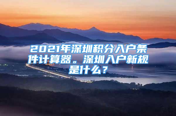 2021年深圳積分入戶條件計(jì)算器。深圳入戶新規(guī)是什么？