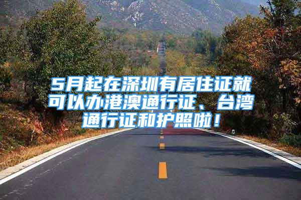 5月起在深圳有居住證就可以辦港澳通行證、臺(tái)灣通行證和護(hù)照啦！