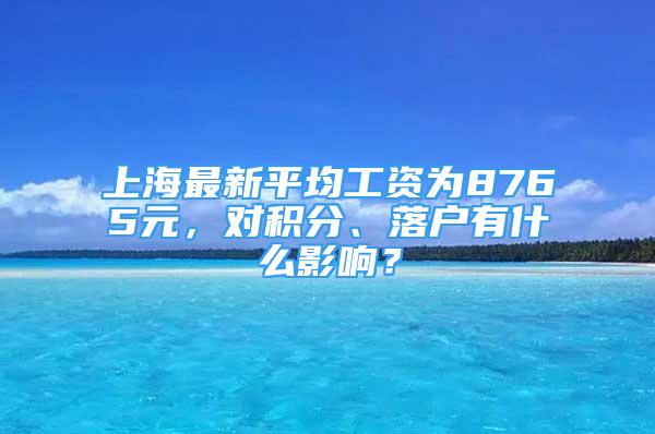 上海最新平均工資為8765元，對積分、落戶有什么影響？