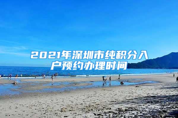 2021年深圳市純積分入戶預(yù)約辦理時間