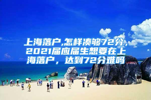 上海落戶,怎樣湊夠72分，2021屆應(yīng)屆生想要在上海落戶，達(dá)到72分難嗎