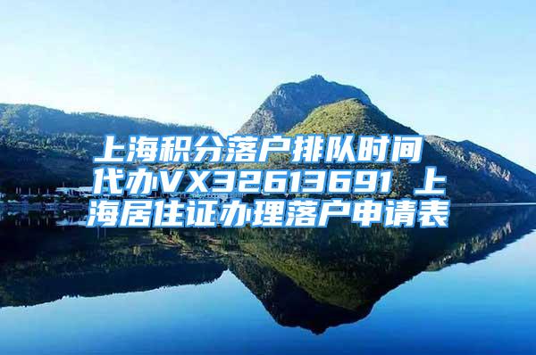 上海積分落戶排隊時間 代辦VX32613691 上海居住證辦理落戶申請表