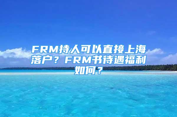 FRM持人可以直接上海落戶？FRM書待遇福利如何？