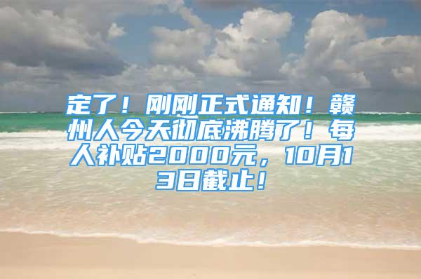 定了！剛剛正式通知！贛州人今天徹底沸騰了！每人補(bǔ)貼2000元，10月13日截止！