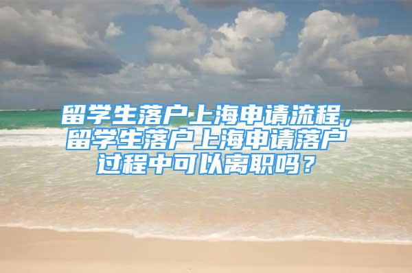 留學(xué)生落戶上海申請流程，留學(xué)生落戶上海申請落戶過程中可以離職嗎？