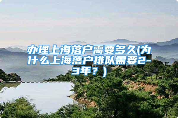 辦理上海落戶需要多久(為什么上海落戶排隊(duì)需要2-3年？)