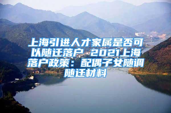 上海引進人才家屬是否可以隨遷落戶 2021上海落戶政策：配偶子女隨調(diào)隨遷材料