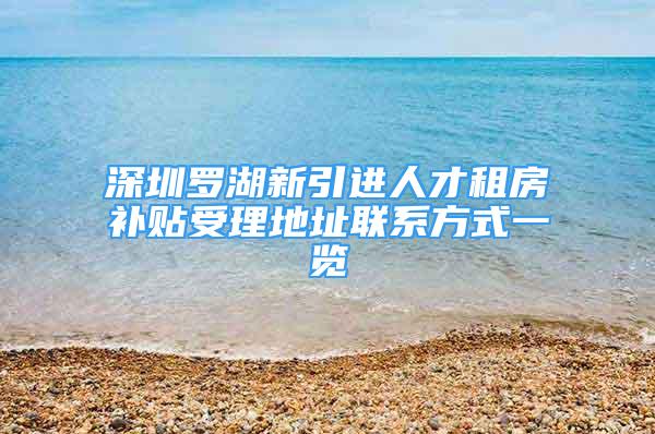 深圳羅湖新引進(jìn)人才租房補(bǔ)貼受理地址聯(lián)系方式一覽