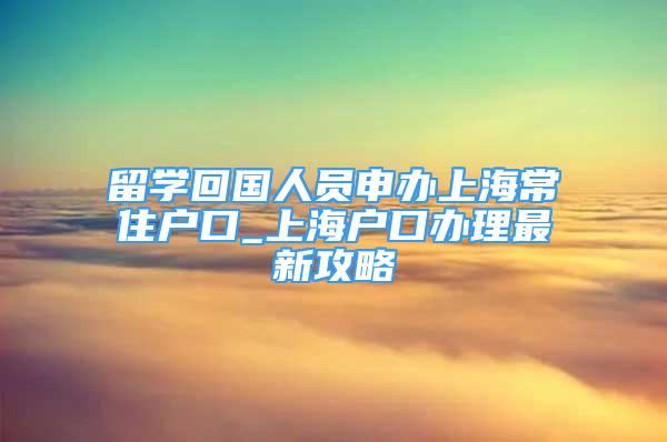 留學(xué)回國人員申辦上海常住戶口_上海戶口辦理最新攻略