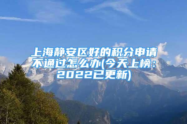 上海靜安區(qū)好的積分申請(qǐng)不通過怎么辦(今天上榜：2022已更新)