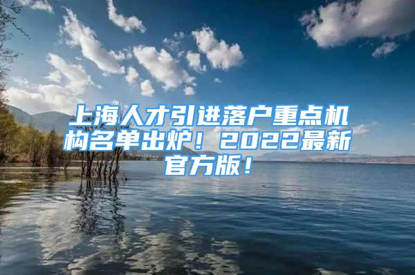 上海人才引進(jìn)落戶重點(diǎn)機(jī)構(gòu)名單出爐！2022最新官方版！