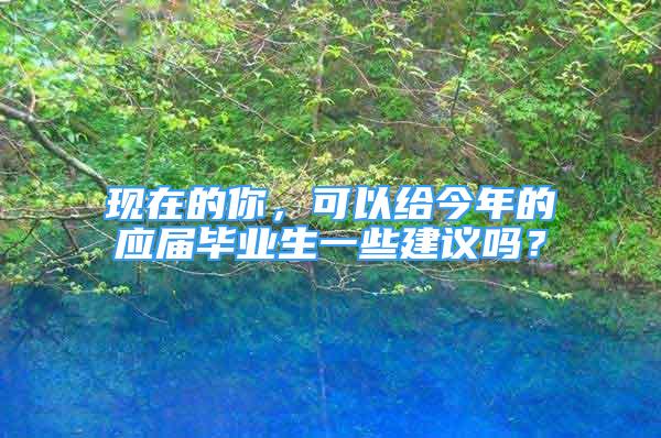 現(xiàn)在的你，可以給今年的應(yīng)屆畢業(yè)生一些建議嗎？