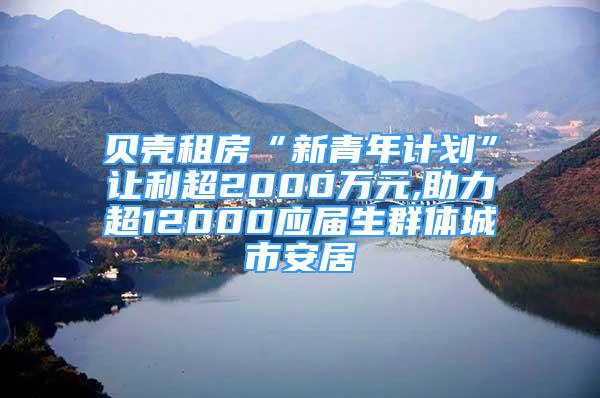 貝殼租房“新青年計劃”讓利超2000萬元,助力超12000應(yīng)屆生群體城市安居