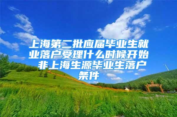 上海第二批應(yīng)屆畢業(yè)生就業(yè)落戶受理什么時(shí)候開始 非上海生源畢業(yè)生落戶條件