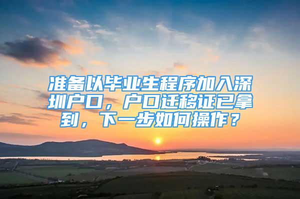 準(zhǔn)備以畢業(yè)生程序加入深圳戶口，戶口遷移證已拿到，下一步如何操作？