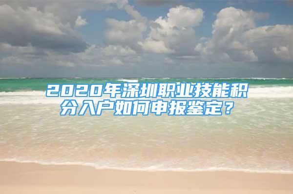 2020年深圳職業(yè)技能積分入戶如何申報(bào)鑒定？