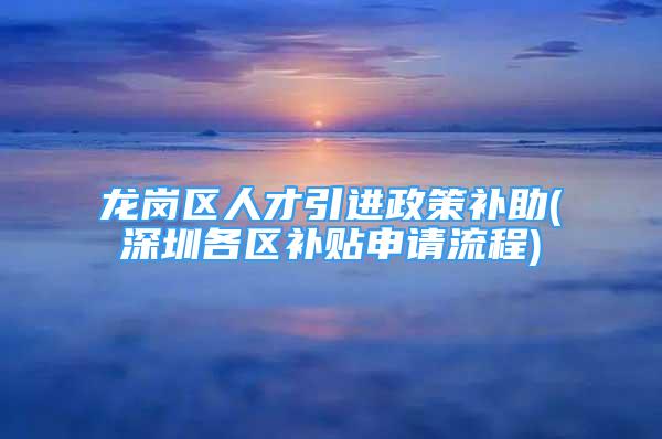 龍崗區(qū)人才引進政策補助(深圳各區(qū)補貼申請流程)