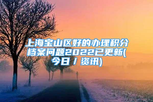 上海寶山區(qū)好的辦理積分檔案問題2022已更新(今日／資訊)