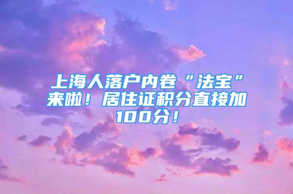 上海人落戶內(nèi)卷“法寶”來啦！居住證積分直接加100分！