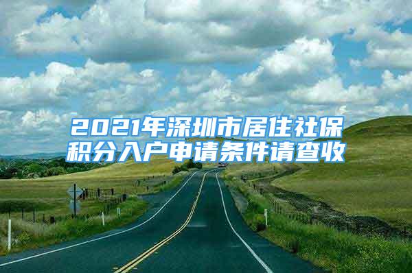 2021年深圳市居住社保積分入戶申請(qǐng)條件請(qǐng)查收