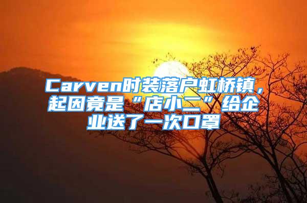 Carven時(shí)裝落戶虹橋鎮(zhèn)，起因竟是“店小二”給企業(yè)送了一次口罩