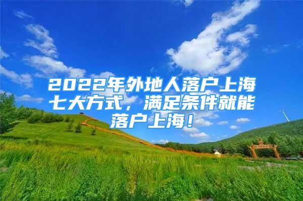 2022年外地人落戶上海七大方式，滿足條件就能落戶上海！