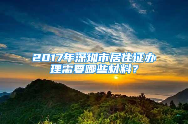 2017年深圳市居住證辦理需要哪些材料？