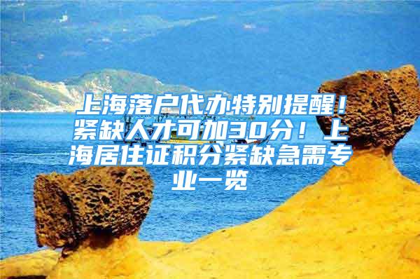 上海落戶代辦特別提醒！緊缺人才可加30分！上海居住證積分緊缺急需專業(yè)一覽