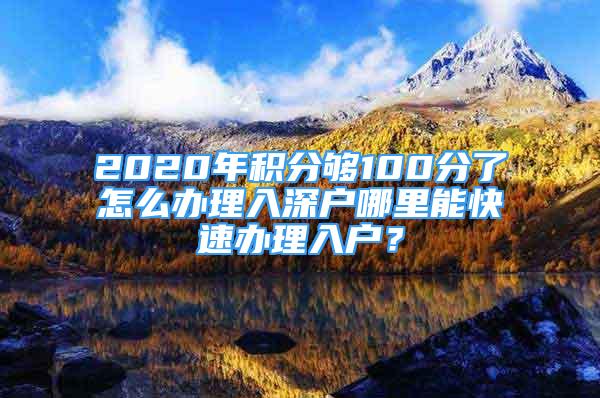 2020年積分夠100分了怎么辦理入深戶哪里能快速辦理入戶？